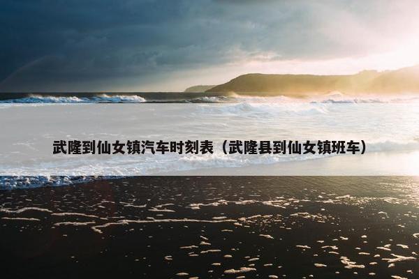 武隆到仙女镇汽车时刻表（武隆县到仙女镇班车）