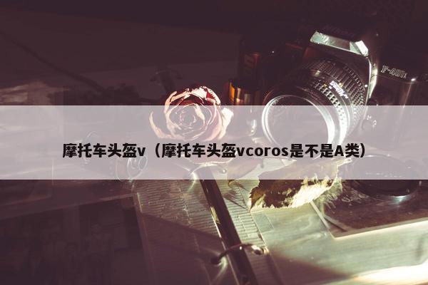 摩托车头盔v（摩托车头盔vcoros是不是A类）