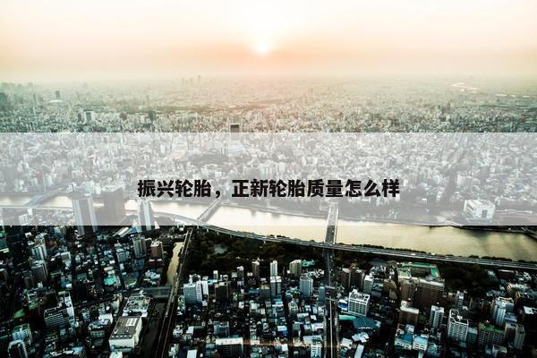 振兴轮胎，正新轮胎质量怎么样