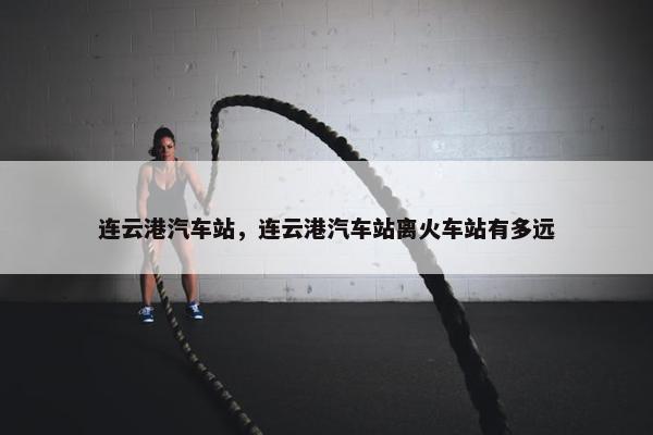 连云港汽车站，连云港汽车站离火车站有多远