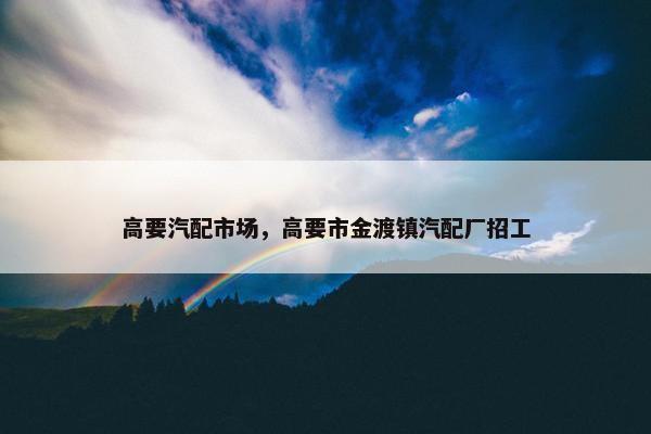 高要汽配市场，高要市金渡镇汽配厂招工