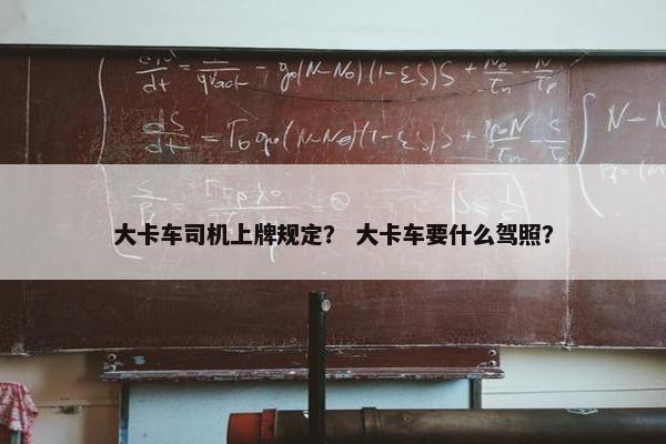 大卡车司机上牌规定？ 大卡车要什么驾照？