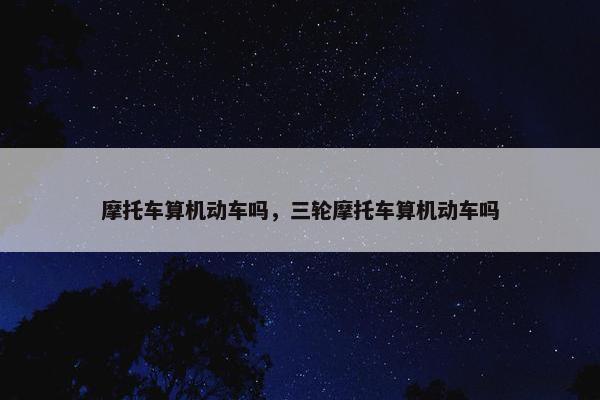 摩托车算机动车吗，三轮摩托车算机动车吗
