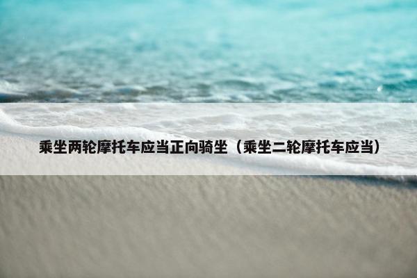 乘坐两轮摩托车应当正向骑坐（乘坐二轮摩托车应当）