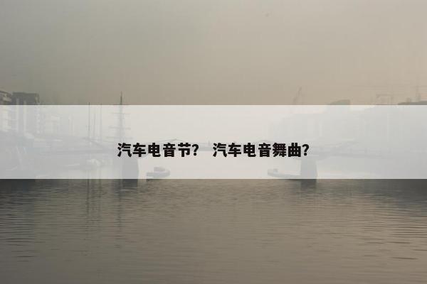 汽车电音节？ 汽车电音舞曲？