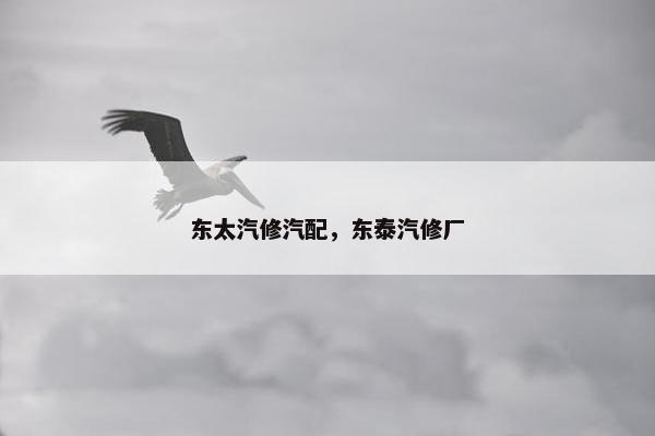 东太汽修汽配，东泰汽修厂