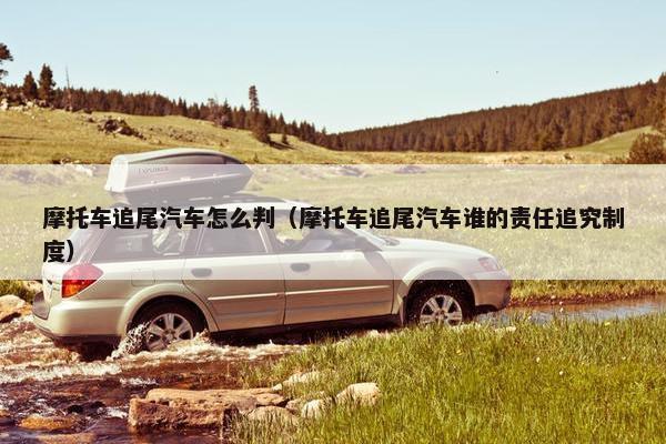 摩托车追尾汽车怎么判（摩托车追尾汽车谁的责任追究制度）