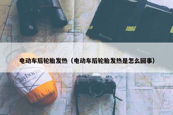 电动车后轮胎发热（电动车后轮胎发热是怎么回事）