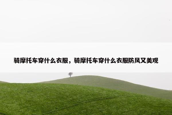 骑摩托车穿什么衣服，骑摩托车穿什么衣服防风又美观