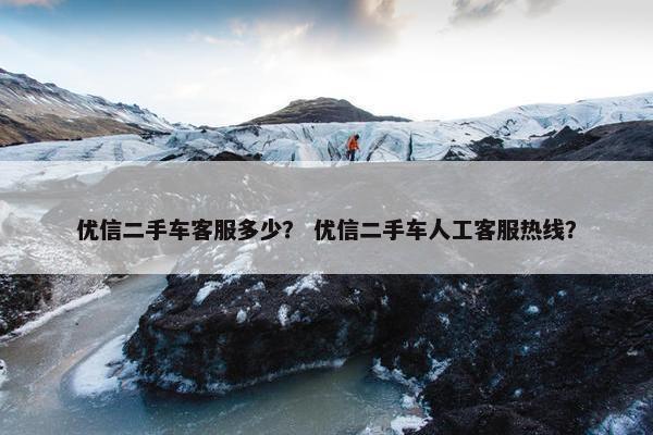优信二手车客服多少？ 优信二手车人工客服热线？
