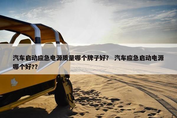 汽车启动应急电源质量哪个牌子好？ 汽车应急启动电源哪个好?？
