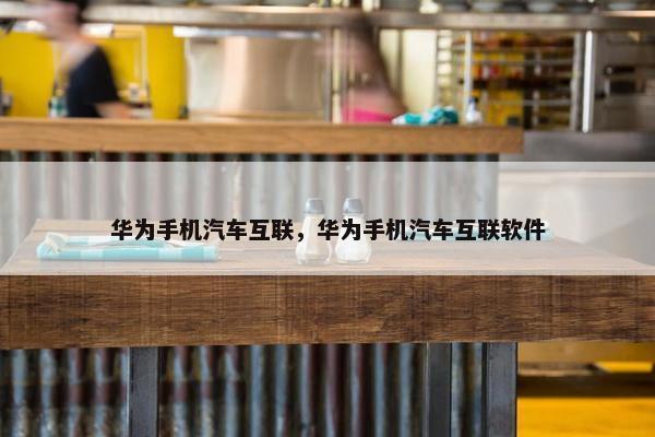 华为手机汽车互联，华为手机汽车互联软件