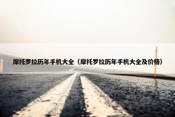 摩托罗拉历年手机大全（摩托罗拉历年手机大全及价格）