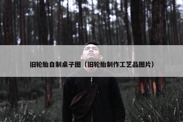旧轮胎自制桌子图（旧轮胎制作工艺品图片）