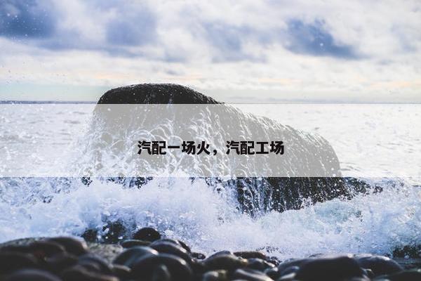 汽配一场火，汽配工场