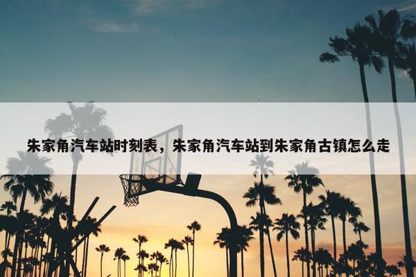 朱家角汽车站时刻表，朱家角汽车站到朱家角古镇怎么走