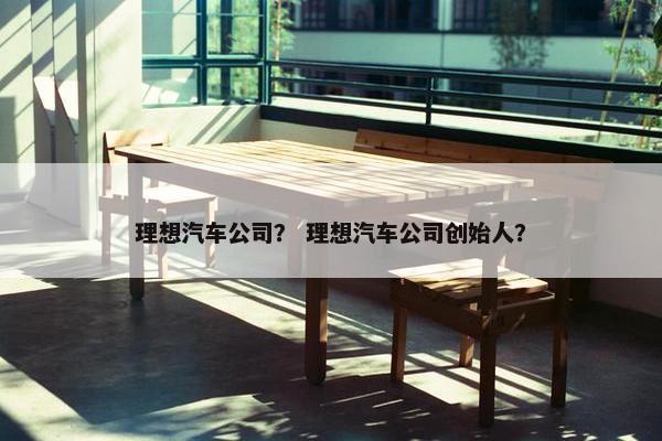 理想汽车公司？ 理想汽车公司创始人？