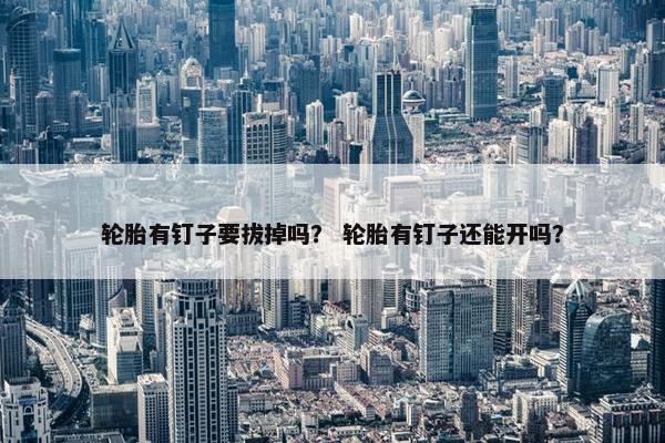 轮胎有钉子要拔掉吗？ 轮胎有钉子还能开吗？