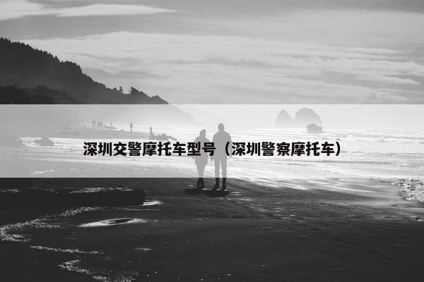 深圳交警摩托车型号（深圳警察摩托车）