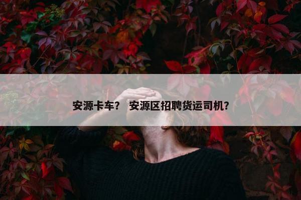 安源卡车？ 安源区招聘货运司机？