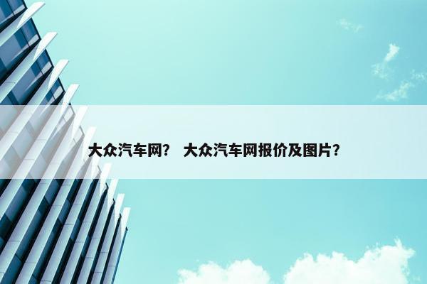 大众汽车网？ 大众汽车网报价及图片？
