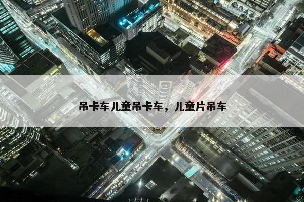 吊卡车儿童吊卡车，儿童片吊车