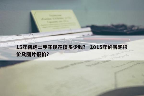 15年智跑二手车现在值多少钱？ 2015年的智跑报价及图片报价？