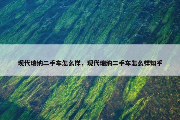 现代瑞纳二手车怎么样，现代瑞纳二手车怎么样知乎