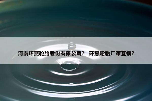 河南环燕轮胎股份有限公司？ 环燕轮胎厂家直销？