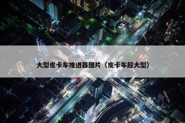 大型皮卡车推进器图片（皮卡车超大型）