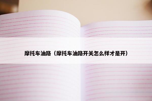 摩托车油路（摩托车油路开关怎么样才是开）