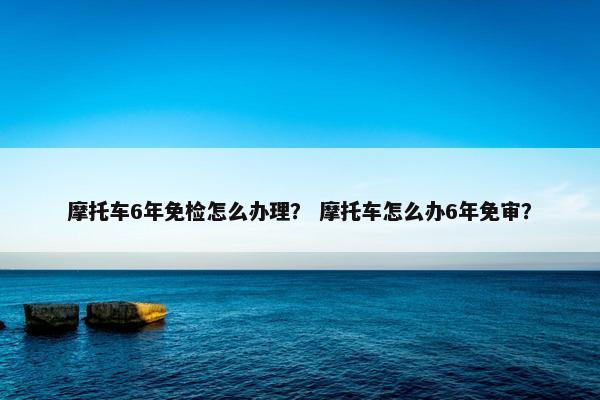 摩托车6年免检怎么办理？ 摩托车怎么办6年免审？