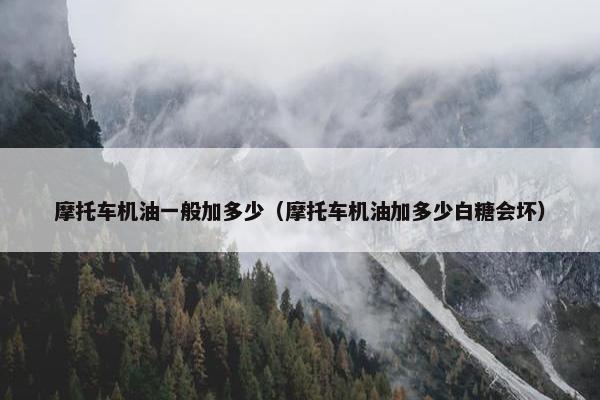 摩托车机油一般加多少（摩托车机油加多少白糖会坏）