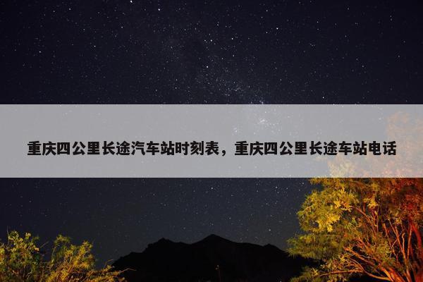 重庆四公里长途汽车站时刻表，重庆四公里长途车站电话
