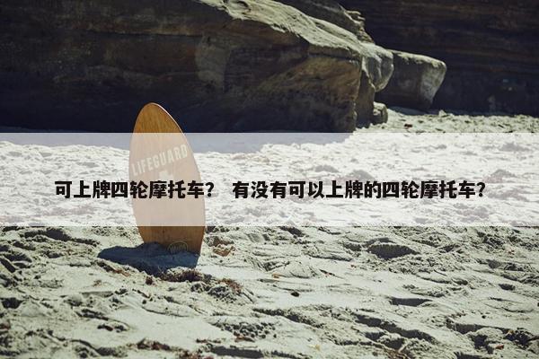 可上牌四轮摩托车？ 有没有可以上牌的四轮摩托车？