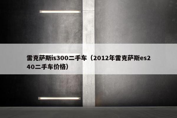 雷克萨斯is300二手车（2012年雷克萨斯es240二手车价格）