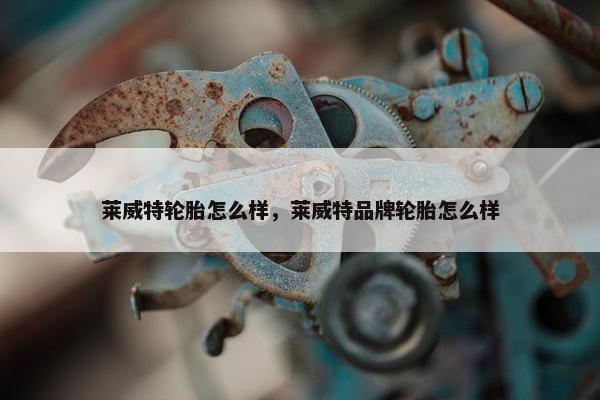 莱威特轮胎怎么样，莱威特品牌轮胎怎么样