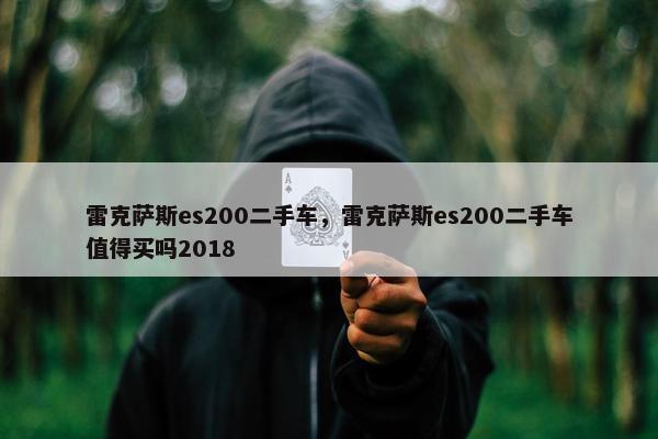 雷克萨斯es200二手车，雷克萨斯es200二手车值得买吗2018
