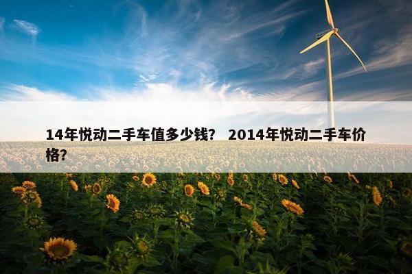 14年悦动二手车值多少钱？ 2014年悦动二手车价格？