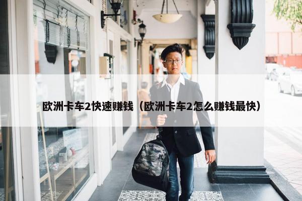 欧洲卡车2快速赚钱（欧洲卡车2怎么赚钱最快）