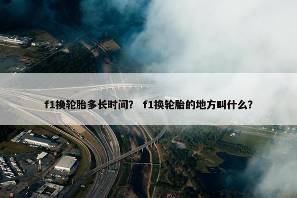f1换轮胎多长时间？ f1换轮胎的地方叫什么？