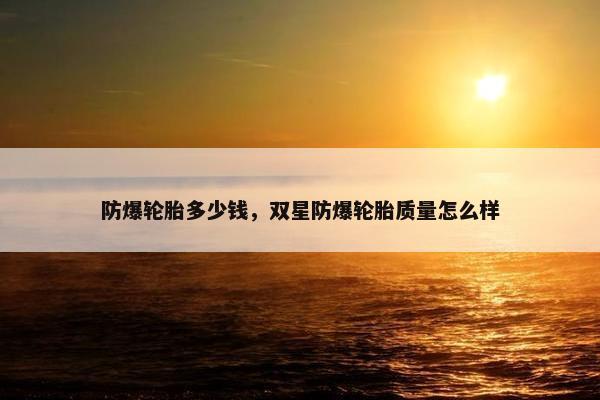 防爆轮胎多少钱，双星防爆轮胎质量怎么样