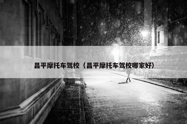 昌平摩托车驾校（昌平摩托车驾校哪家好）