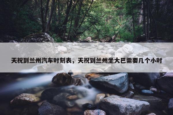 天祝到兰州汽车时刻表，天祝到兰州坐大巴需要几个小时