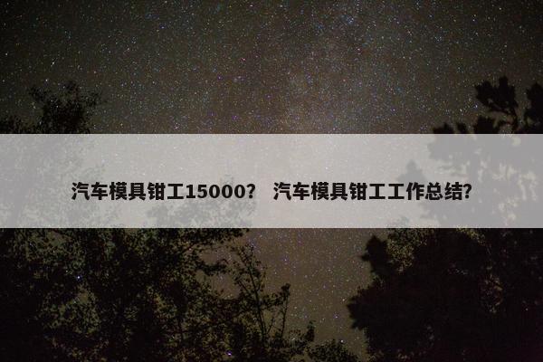 汽车模具钳工15000？ 汽车模具钳工工作总结？