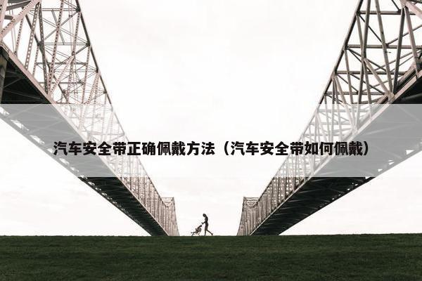 汽车安全带正确佩戴方法（汽车安全带如何佩戴）