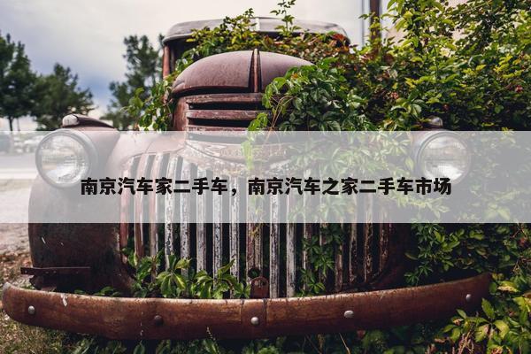 南京汽车家二手车，南京汽车之家二手车市场