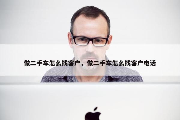 做二手车怎么找客户，做二手车怎么找客户电话