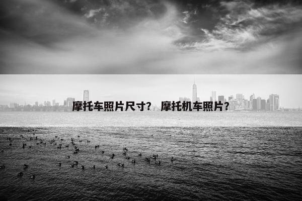 摩托车照片尺寸？ 摩托机车照片？