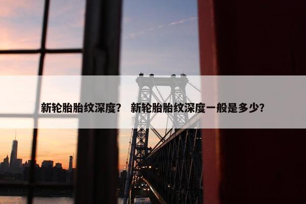 新轮胎胎纹深度？ 新轮胎胎纹深度一般是多少？